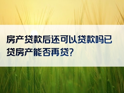 房产贷款后还可以贷款吗已贷房产能否再贷？