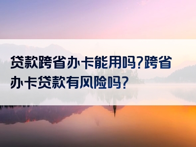 贷款跨省办卡能用吗？跨省办卡贷款有风险吗？