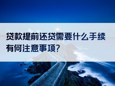 贷款提前还贷需要什么手续有何注意事项？