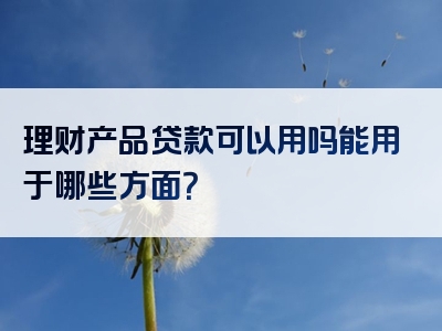 理财产品贷款可以用吗能用于哪些方面？