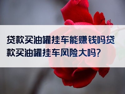 贷款买油罐挂车能赚钱吗贷款买油罐挂车风险大吗？