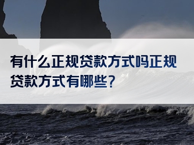 有什么正规贷款方式吗正规贷款方式有哪些？