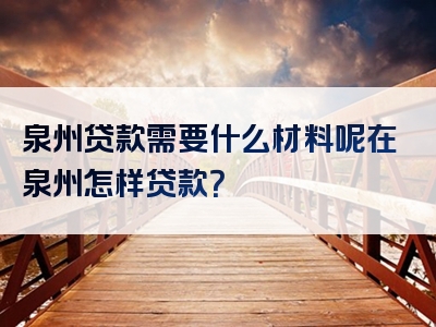 泉州贷款需要什么材料呢在泉州怎样贷款？