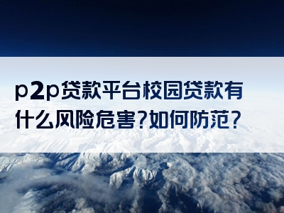 p2p贷款平台校园贷款有什么风险危害？如何防范？