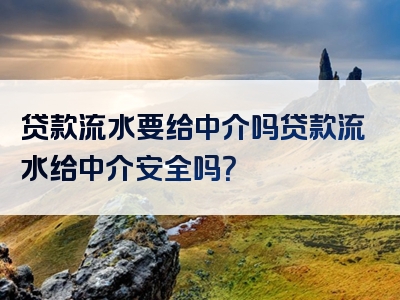 贷款流水要给中介吗贷款流水给中介安全吗？