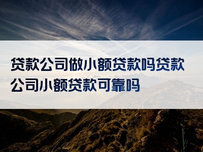 贷款公司做小额贷款吗贷款公司小额贷款可靠吗