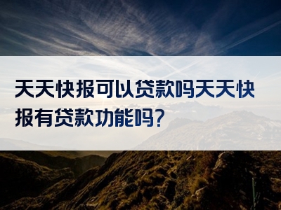 天天快报可以贷款吗天天快报有贷款功能吗？