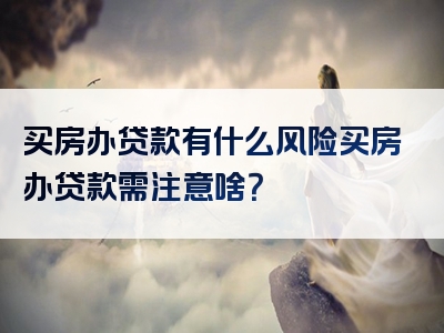 买房办贷款有什么风险买房办贷款需注意啥？