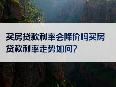 买房贷款利率会降价吗买房贷款利率走势如何？