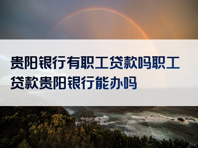 贵阳银行有职工贷款吗职工贷款贵阳银行能办吗