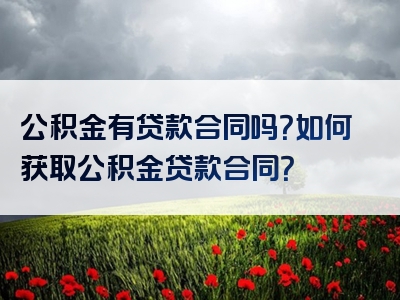 公积金有贷款合同吗？如何获取公积金贷款合同？