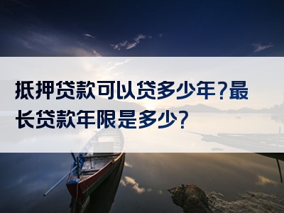 抵押贷款可以贷多少年？最长贷款年限是多少？