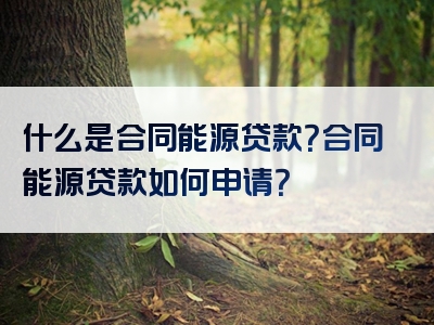 什么是合同能源贷款？合同能源贷款如何申请？