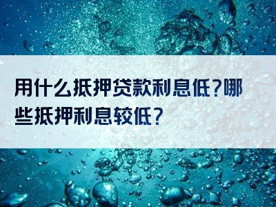 用什么抵押贷款利息低？哪些抵押利息较低？