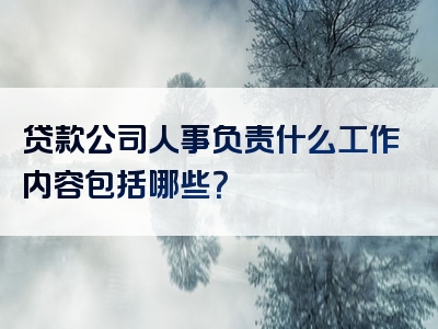 贷款公司人事负责什么工作内容包括哪些？