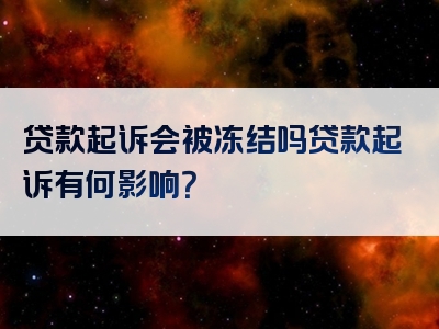 贷款起诉会被冻结吗贷款起诉有何影响？