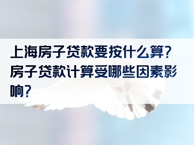 上海房子贷款要按什么算？房子贷款计算受哪些因素影响？