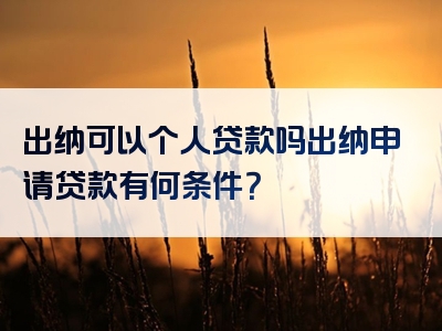 出纳可以个人贷款吗出纳申请贷款有何条件？