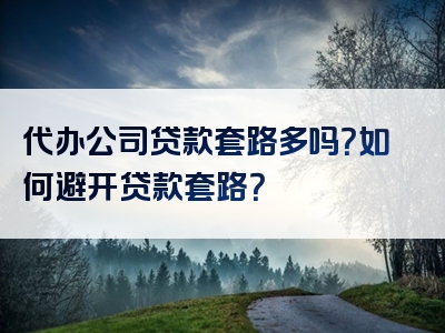 代办公司贷款套路多吗？如何避开贷款套路？