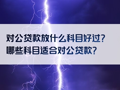 对公贷款放什么科目好过？哪些科目适合对公贷款？