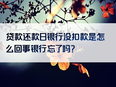 贷款还款日银行没扣款是怎么回事银行忘了吗？