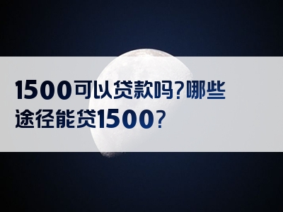 1500可以贷款吗？哪些途径能贷1500？