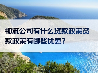 物流公司有什么贷款政策贷款政策有哪些优惠？