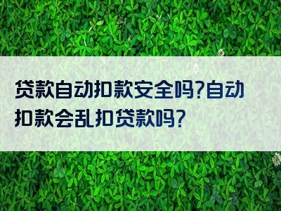 贷款自动扣款安全吗？自动扣款会乱扣贷款吗？