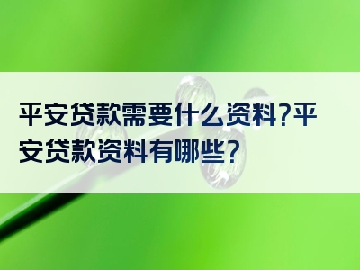 平安贷款需要什么资料？平安贷款资料有哪些？