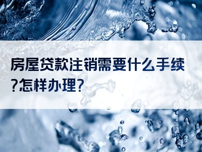 房屋贷款注销需要什么手续？怎样办理？