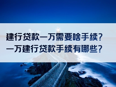 建行贷款一万需要啥手续？一万建行贷款手续有哪些？