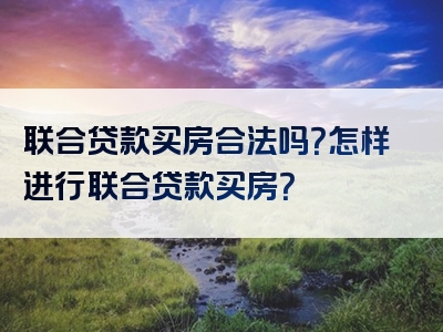 联合贷款买房合法吗？怎样进行联合贷款买房？