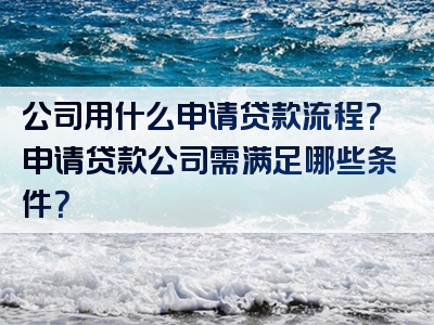 公司用什么申请贷款流程？申请贷款公司需满足哪些条件？