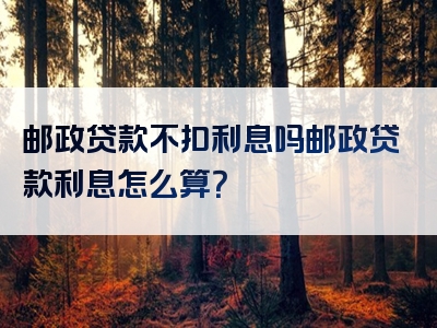 邮政贷款不扣利息吗邮政贷款利息怎么算？