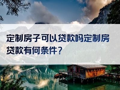 定制房子可以贷款吗定制房贷款有何条件？