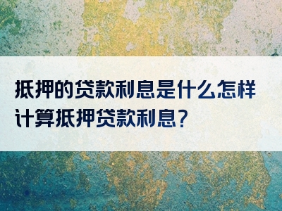 抵押的贷款利息是什么怎样计算抵押贷款利息？