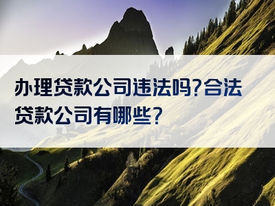 办理贷款公司违法吗？合法贷款公司有哪些？