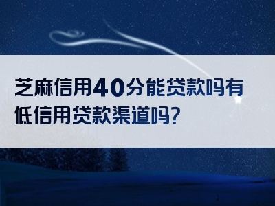 芝麻信用40分能贷款吗有低信用贷款渠道吗？