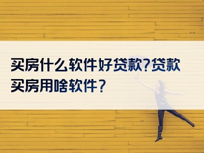 买房什么软件好贷款？贷款买房用啥软件？