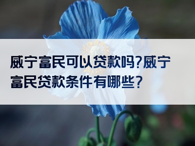 威宁富民可以贷款吗？威宁富民贷款条件有哪些？