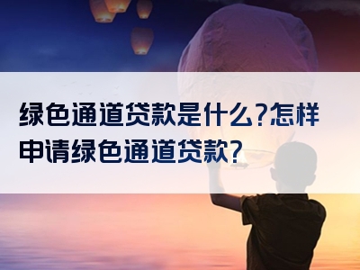 绿色通道贷款是什么？怎样申请绿色通道贷款？