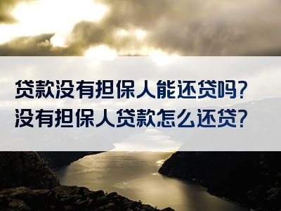 贷款没有担保人能还贷吗？没有担保人贷款怎么还贷？