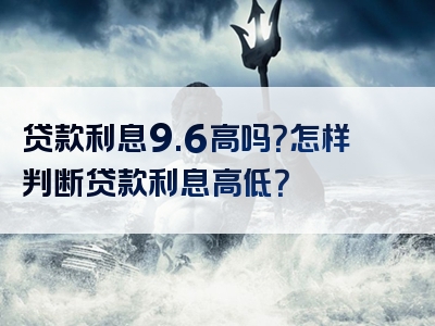 贷款利息9.6高吗？怎样判断贷款利息高低？