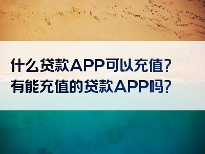 什么贷款APP可以充值？有能充值的贷款APP吗？