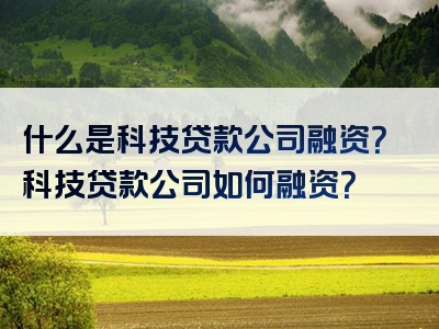 什么是科技贷款公司融资？科技贷款公司如何融资？