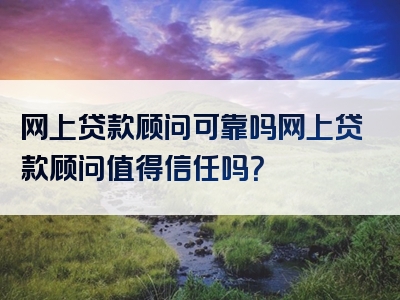 网上贷款顾问可靠吗网上贷款顾问值得信任吗？