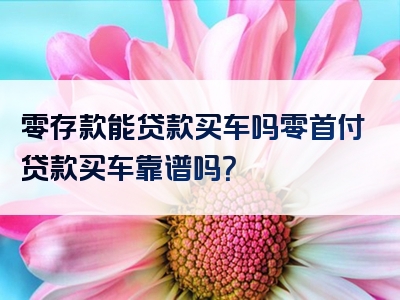 零存款能贷款买车吗零首付贷款买车靠谱吗？