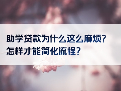 助学贷款为什么这么麻烦？怎样才能简化流程？