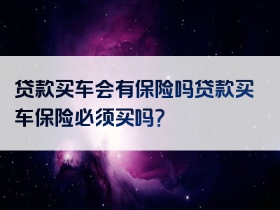 贷款买车会有保险吗贷款买车保险必须买吗？