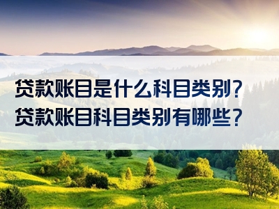 贷款账目是什么科目类别？贷款账目科目类别有哪些？